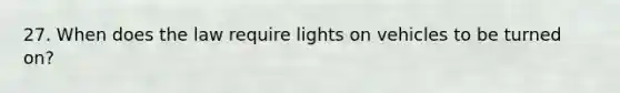 27. When does the law require lights on vehicles to be turned on?