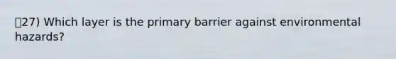 27) Which layer is the primary barrier against environmental hazards?