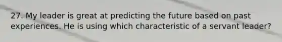 27. My leader is great at predicting the future based on past experiences. He is using which characteristic of a servant leader?
