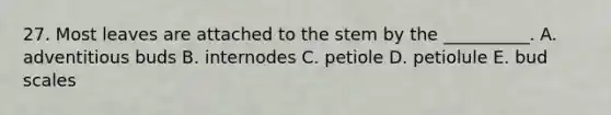 27. Most leaves are attached to the stem by the __________. A. adventitious buds B. internodes C. petiole D. petiolule E. bud scales