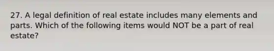 27. A legal definition of real estate includes many elements and parts. Which of the following items would NOT be a part of real estate?