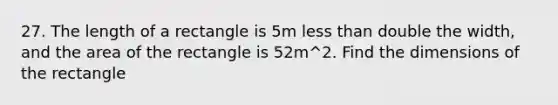 27. The length of a rectangle is 5m less than double the width, and the area of the rectangle is 52m^2. Find the dimensions of the rectangle