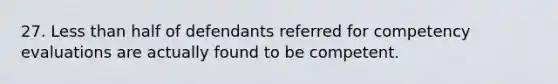 27. Less than half of defendants referred for competency evaluations are actually found to be competent.