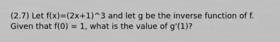 (2.7) Let f(x)=(2x+1)^3 and let g be the <a href='https://www.questionai.com/knowledge/kmNesvRYOc-inverse-function' class='anchor-knowledge'>inverse function</a> of f. Given that f(0) = 1, what is the value of g'(1)?