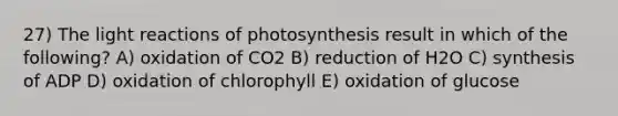 27) The <a href='https://www.questionai.com/knowledge/kSUoWrrvoC-light-reactions' class='anchor-knowledge'>light reactions</a> of photosynthesis result in which of the following? A) oxidation of CO2 B) reduction of H2O C) synthesis of ADP D) oxidation of chlorophyll E) oxidation of glucose