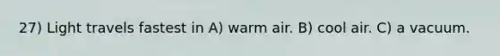 27) Light travels fastest in A) warm air. B) cool air. C) a vacuum.