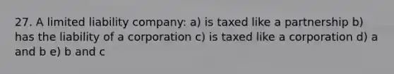 27. A limited liability company: a) is taxed like a partnership b) has the liability of a corporation c) is taxed like a corporation d) a and b e) b and c