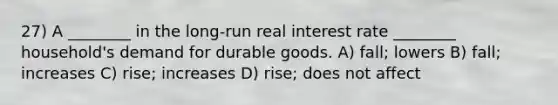 27) A ________ in the long-run real interest rate ________ household's demand for durable goods. A) fall; lowers B) fall; increases C) rise; increases D) rise; does not affect