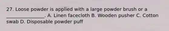 27. Loose powder is applied with a large powder brush or a ________________. A. Linen facecloth B. Wooden pusher C. Cotton swab D. Disposable powder puff