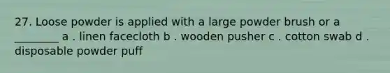 27. Loose powder is applied with a large powder brush or a ________ a . linen facecloth b . wooden pusher c . cotton swab d . disposable powder puff