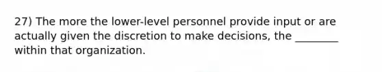 27) The more the lower-level personnel provide input or are actually given the discretion to make decisions, the ________ within that organization.