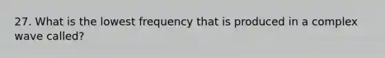 27. What is the lowest frequency that is produced in a complex wave called?