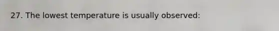 27. The lowest temperature is usually observed: