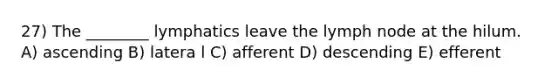 27) The ________ lymphatics leave the lymph node at the hilum. A) ascending B) latera l C) afferent D) descending E) efferent