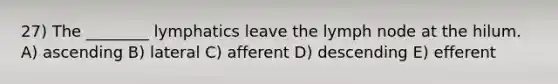 27) The ________ lymphatics leave the lymph node at the hilum. A) ascending B) lateral C) afferent D) descending E) efferent