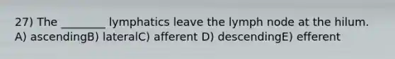 27) The ________ lymphatics leave the lymph node at the hilum. A) ascendingB) lateralC) afferent D) descendingE) efferent
