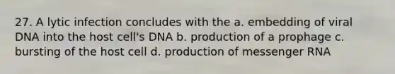 27. A lytic infection concludes with the a. embedding of viral DNA into the host cell's DNA b. production of a prophage c. bursting of the host cell d. production of messenger RNA