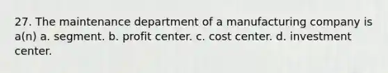 27. The maintenance department of a manufacturing company is a(n) a. segment. b. profit center. c. cost center. d. investment center.