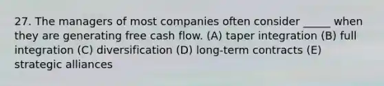 27. The managers of most companies often consider _____ when they are generating free cash flow. (A) taper integration (B) full integration (C) diversification (D) long-term contracts (E) strategic alliances