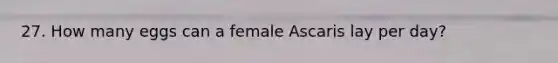 27. How many eggs can a female Ascaris lay per day?