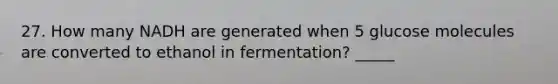 27. How many NADH are generated when 5 glucose molecules are converted to ethanol in fermentation? _____