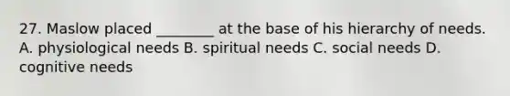 27. Maslow placed ________ at the base of his hierarchy of needs. A. physiological needs B. spiritual needs C. social needs D. cognitive needs