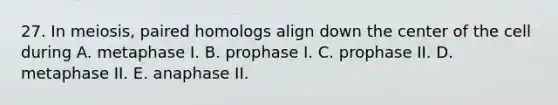 27. In meiosis, paired homologs align down the center of the cell during A. metaphase I. B. prophase I. C. prophase II. D. metaphase II. E. anaphase II.