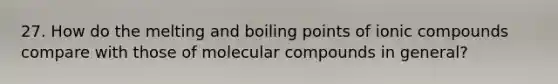 27. How do the melting and boiling points of ionic compounds compare with those of molecular compounds in general?