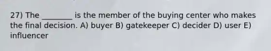 27) The ________ is the member of the buying center who makes the final decision. A) buyer B) gatekeeper C) decider D) user E) influencer