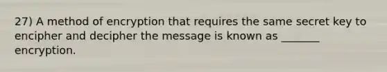 27) A method of encryption that requires the same secret key to encipher and decipher the message is known as _______ encryption.