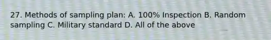 27. Methods of sampling plan: A. 100% Inspection B. Random sampling C. Military standard D. All of the above