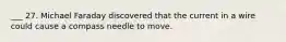 ___ 27. Michael Faraday discovered that the current in a wire could cause a compass needle to move.