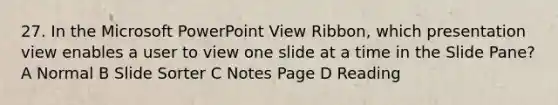 27. In the Microsoft PowerPoint View Ribbon, which presentation view enables a user to view one slide at a time in the Slide Pane? A Normal B Slide Sorter C Notes Page D Reading