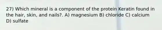 27) Which mineral is a component of the protein Keratin found in the hair, skin, and nails?. A) magnesium B) chloride C) calcium D) sulfate