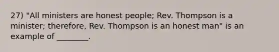 27) "All ministers are honest people; Rev. Thompson is a minister; therefore, Rev. Thompson is an honest man" is an example of ________.