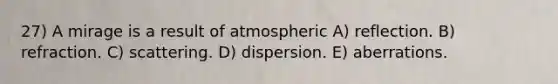 27) A mirage is a result of atmospheric A) reflection. B) refraction. C) scattering. D) dispersion. E) aberrations.