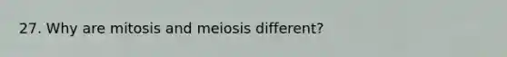 27. Why are mitosis and meiosis different?