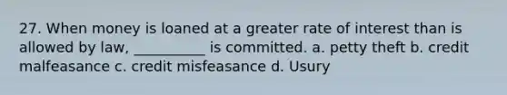 27. When money is loaned at a greater rate of interest than is allowed by law, __________ is committed. a. petty theft b. credit malfeasance c. credit misfeasance d. Usury