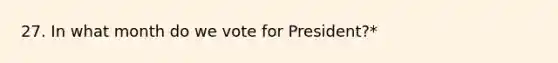 27. In what month do we vote for President?*