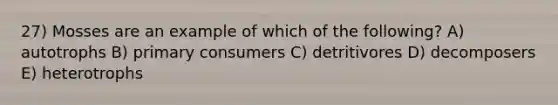 27) Mosses are an example of which of the following? A) autotrophs B) primary consumers C) detritivores D) decomposers E) heterotrophs