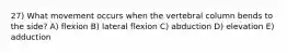 27) What movement occurs when the vertebral column bends to the side? A) flexion B) lateral flexion C) abduction D) elevation E) adduction