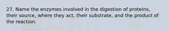 27. Name the enzymes involved in the digestion of proteins, their source, where they act, their substrate, and the product of the reaction.