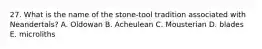 27. What is the name of the stone-tool tradition associated with Neandertals? A. Oldowan B. Acheulean C. Mousterian D. blades E. microliths