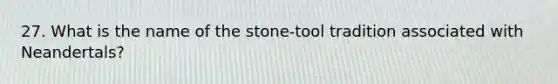 27. What is the name of the stone-tool tradition associated with Neandertals?