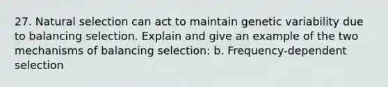 27. Natural selection can act to maintain genetic variability due to balancing selection. Explain and give an example of the two mechanisms of balancing selection: b. Frequency-dependent selection