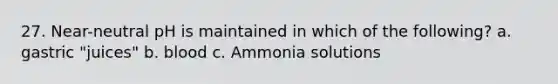 27. Near-neutral pH is maintained in which of the following? a. gastric "juices" b. blood c. Ammonia solutions