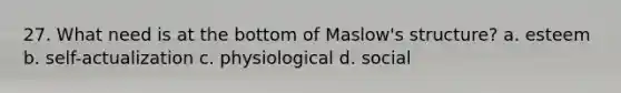 27. What need is at the bottom of Maslow's structure? a. esteem b. self-actualization c. physiological d. social