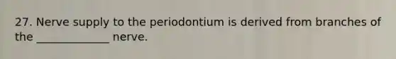 27. Nerve supply to the periodontium is derived from branches of the _____________ nerve.