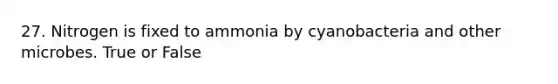 27. Nitrogen is fixed to ammonia by cyanobacteria and other microbes. True or False