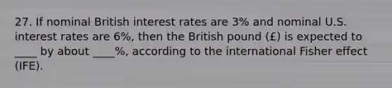 27. If nominal British interest rates are 3% and nominal U.S. interest rates are 6%, then the British pound (£) is expected to ____ by about ____%, according to the international Fisher effect (IFE).